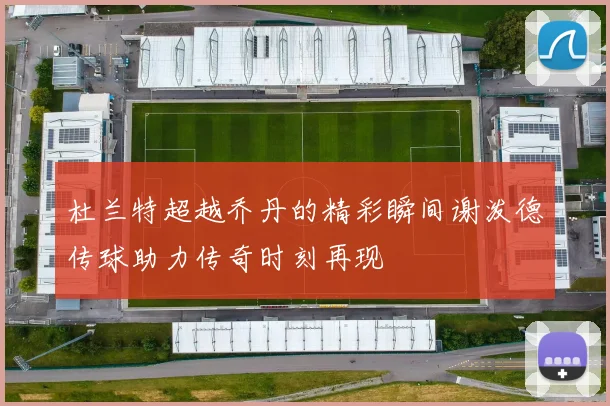 杜兰特超越乔丹的精彩瞬间谢泼德传球助力传奇时刻再现