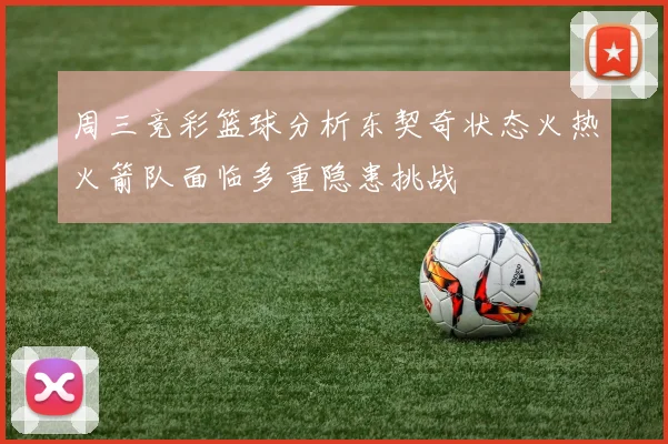 周三竞彩篮球分析东契奇状态火热火箭队面临多重隐患挑战