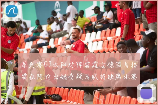 系列赛G3太阳对阵雷霆古德温与格雷森阿伦出战存疑马威将缺席比赛