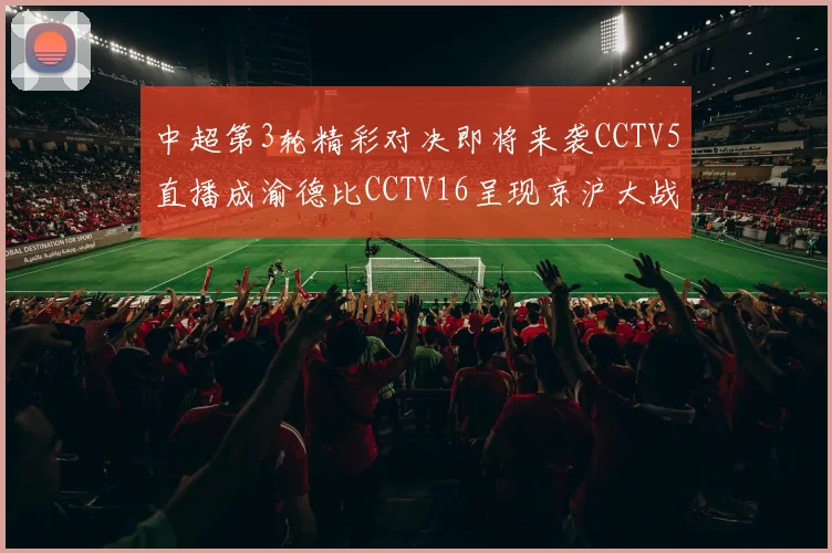 中超第3轮精彩对决即将来袭CCTV5直播成渝德比CCTV16呈现京沪大战