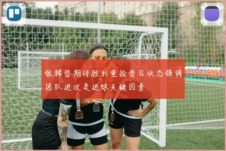 张稀哲期待胜利重拾昔日状态强调团队进攻是进球关键因素