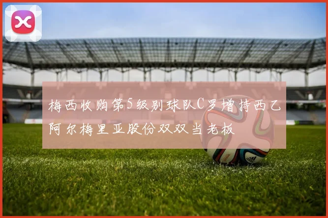 梅西收购第5级别球队C罗增持西乙阿尔梅里亚股份双双当老板