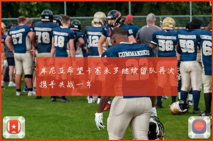 库尼亚希望卡塞米罗继续留队再次携手共战一年
