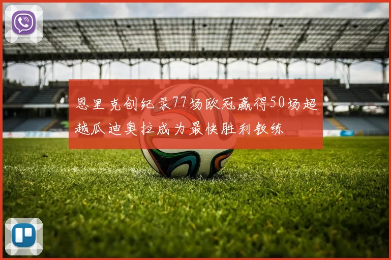 恩里克创纪录77场欧冠赢得50场超越瓜迪奥拉成为最快胜利教练