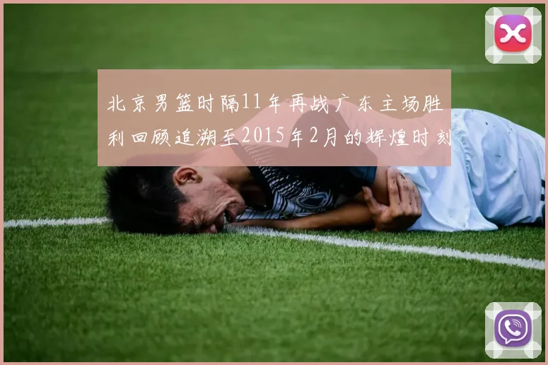 北京男篮时隔11年再战广东主场胜利回顾追溯至2015年2月的辉煌时刻