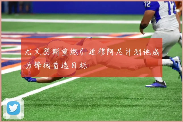 尤文图斯重燃引进穆阿尼计划他成为锋线首选目标