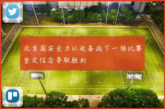 北京国安全力以赴备战下一场比赛坚定信念争取胜利