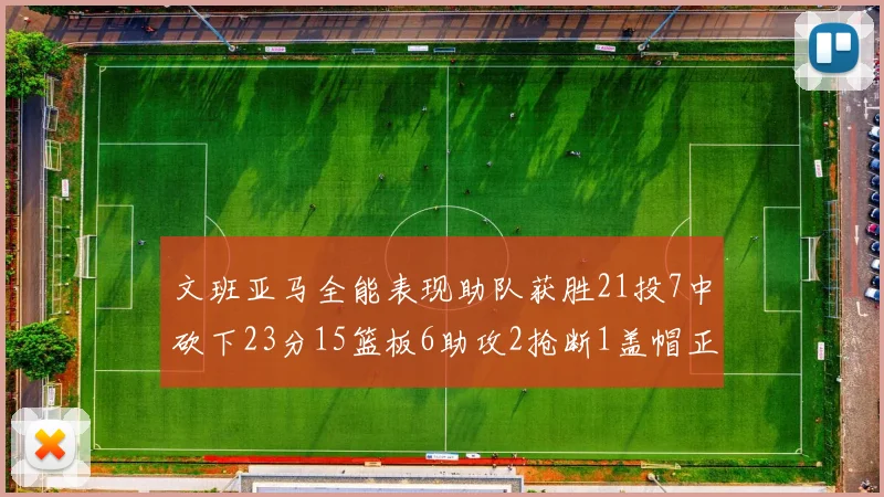 文班亚马全能表现助队获胜21投7中砍下23分15篮板6助攻2抢断1盖帽正负值14