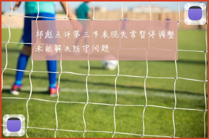 邱彪点评第三节表现失常暂停调整未能解决防守问题